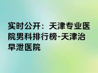 实时公开：天津专业医院男科排行榜-天津治早泄医院