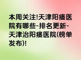 本周关注!天津阳痿医院有哪些-排名更新-天津治阳痿医院(榜单发布)!