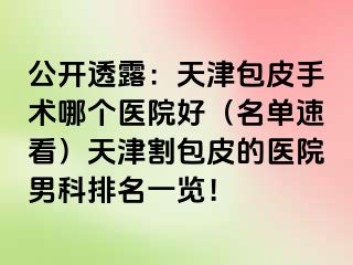 公开透露：天津包皮手术哪个医院好（名单速看）天津割包皮的医院男科排名一览！