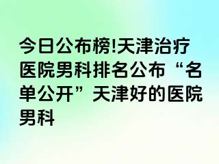 今日公布榜!天津治疗医院男科排名公布“名单公开”天津好的医院男科