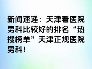 新闻速递：天津看医院男科比较好的排名“热搜榜单”天津正规医院男科！