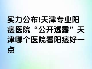 实力公布!天津专业阳痿医院“公开透露”天津哪个医院看阳痿好一点