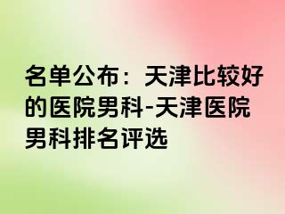 名单公布：天津比较好的医院男科-天津医院男科排名评选