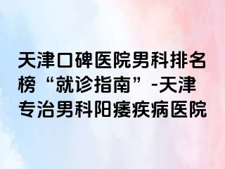 天津口碑医院男科排名榜“就诊指南”-天津专治男科阳痿疾病医院