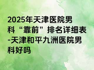 2025年天津医院男科“靠前”排名详细表-天津和平九洲医院男科好吗