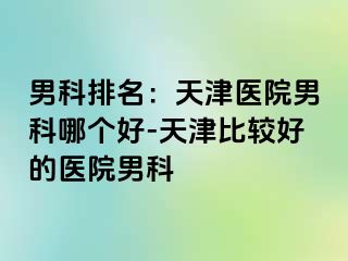 男科排名：天津医院男科哪个好-天津比较好的医院男科