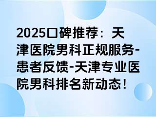 2025口碑推荐：天津医院男科正规服务-患者反馈-天津专业医院男科排名新动态！