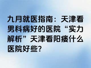九月就医指南：天津看男科病好的医院“实力解析”天津看阳痿什么医院好些？
