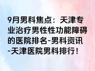 9月男科焦点：天津专业治疗男性性功能障碍的医院排名-男科资讯-天津医院男科排行！