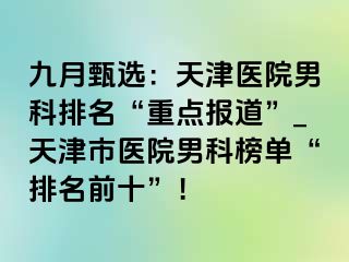 九月甄选：天津医院男科排名“重点报道”_天津市医院男科榜单“排名前十”！