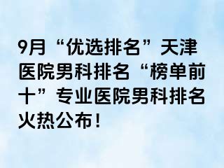 9月“优选排名”天津医院男科排名“榜单前十”专业医院男科排名火热公布！