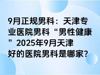 9月正规男科：天津专业医院男科“男性健康”2025年9月天津好的医院男科是哪家？