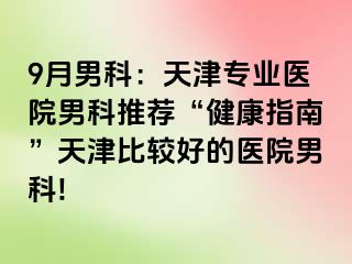 9月男科：天津专业医院男科推荐“健康指南”天津比较好的医院男科!