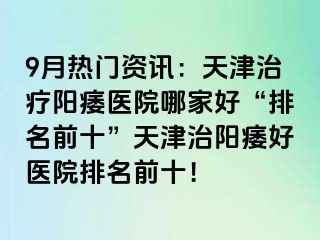 9月热门资讯：天津治疗阳痿医院哪家好“排名前十”天津治阳痿好医院排名前十！