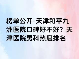 榜单公开-天津和平九洲医院口碑好不好？天津医院男科热度排名