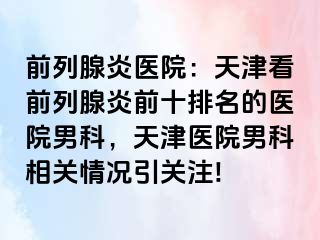 前列腺炎医院：天津看前列腺炎前十排名的医院男科，天津医院男科相关情况引关注!