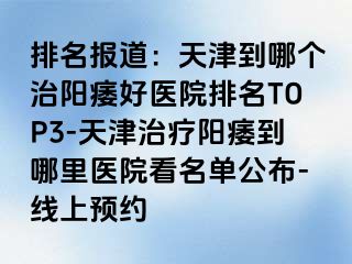 排名报道：天津到哪个治阳痿好医院排名TOP3-天津治疗阳痿到哪里医院看名单公布-线上预约