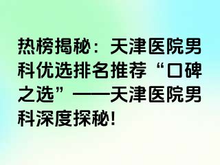 热榜揭秘：天津医院男科优选排名推荐“口碑之选”——天津医院男科深度探秘!