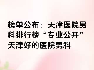 榜单公布：天津医院男科排行榜“专业公开”天津好的医院男科