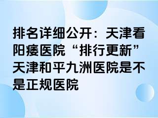 排名详细公开：天津看阳痿医院“排行更新”天津和平九洲医院是不是正规医院