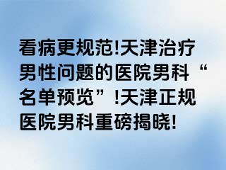 看病更规范!天津治疗男性问题的医院男科“名单预览”!天津正规医院男科重磅揭晓!