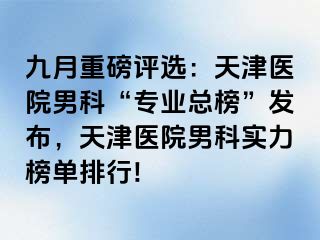 九月重磅评选：天津医院男科“专业总榜”发布，天津医院男科实力榜单排行!