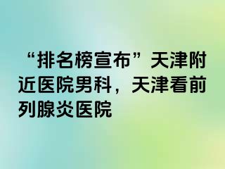 “排名榜宣布”天津附近医院男科，天津看前列腺炎医院