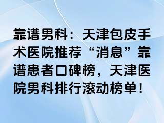 靠谱男科：天津包皮手术医院推荐“消息”靠谱患者口碑榜，天津医院男科排行滚动榜单！