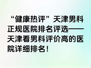 “健康热评”天津男科正规医院排名评选——天津看男科评价高的医院详细排名！