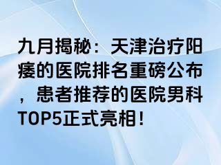 九月揭秘：天津治疗阳痿的医院排名重磅公布，患者推荐的医院男科TOP5正式亮相！