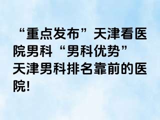 “重点发布”天津看医院男科“男科优势” 天津男科排名靠前的医院!
