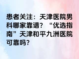 患者关注：天津医院男科哪家靠谱？“优选指南”天津和平九洲医院可靠吗？