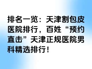 排名一览：天津割包皮医院排行，百姓“预约直击”天津正规医院男科精选排行！