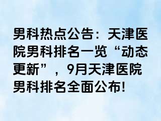 男科热点公告：天津医院男科排名一览“动态更新”，9月天津医院男科排名全面公布!
