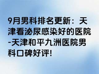 9月男科排名更新：天津看泌尿感染好的医院-天津和平九洲医院男科口碑好评!