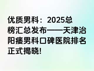 优质男科：2025总榜汇总发布——天津治阳痿男科口碑医院排名正式揭晓!