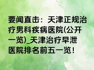 要闻直击：天津正规治疗男科疾病医院(公开一览)_天津治疗早泄医院排名前五一览！