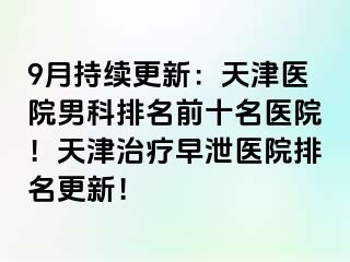 9月持续更新：天津医院男科排名前十名医院！天津治疗早泄医院排名更新！