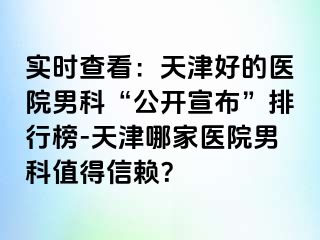 实时查看：天津好的医院男科“公开宣布”排行榜-天津哪家医院男科值得信赖？