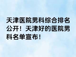 天津医院男科综合排名公开！天津好的医院男科名单宣布！