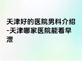 天津好的医院男科介绍-天津哪家医院能看早泄