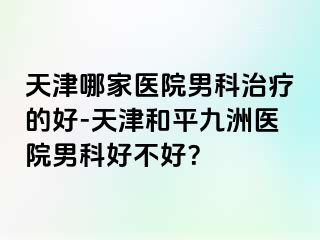 天津哪家医院男科治疗的好-天津和平九洲医院男科好不好？