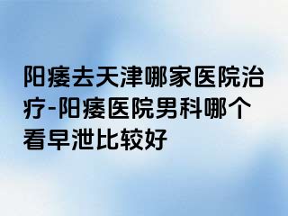 阳痿去天津哪家医院治疗-阳痿医院男科哪个看早泄比较好