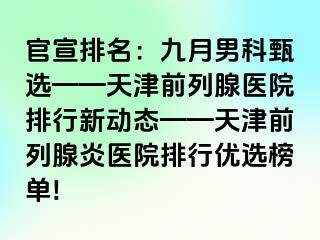 官宣排名：九月男科甄选——天津前列腺医院排行新动态——天津前列腺炎医院排行优选榜单!