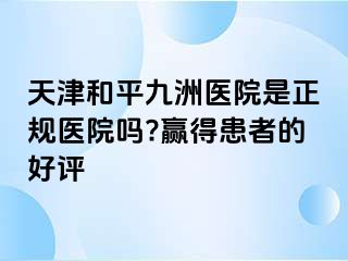 天津和平九洲医院是正规医院吗?赢得患者的好评