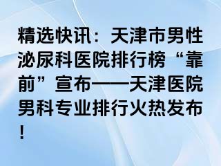 精选快讯：天津市男性泌尿科医院排行榜“靠前”宣布——天津医院男科专业排行火热发布！