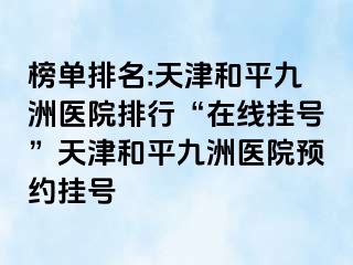 榜单排名:天津和平九洲医院排行“在线挂号”天津和平九洲医院预约挂号
