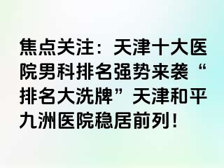 焦点关注：天津十大医院男科排名强势来袭“排名大洗牌”天津和平九洲医院稳居前列！