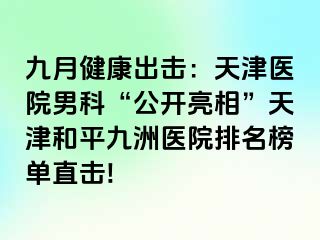 九月健康出击：天津医院男科“公开亮相”天津和平九洲医院排名榜单直击!