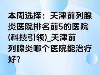 本周选择：天津前列腺炎医院排名前5的医院(科技引领)_天津前列腺炎哪个医院能治疗好？
